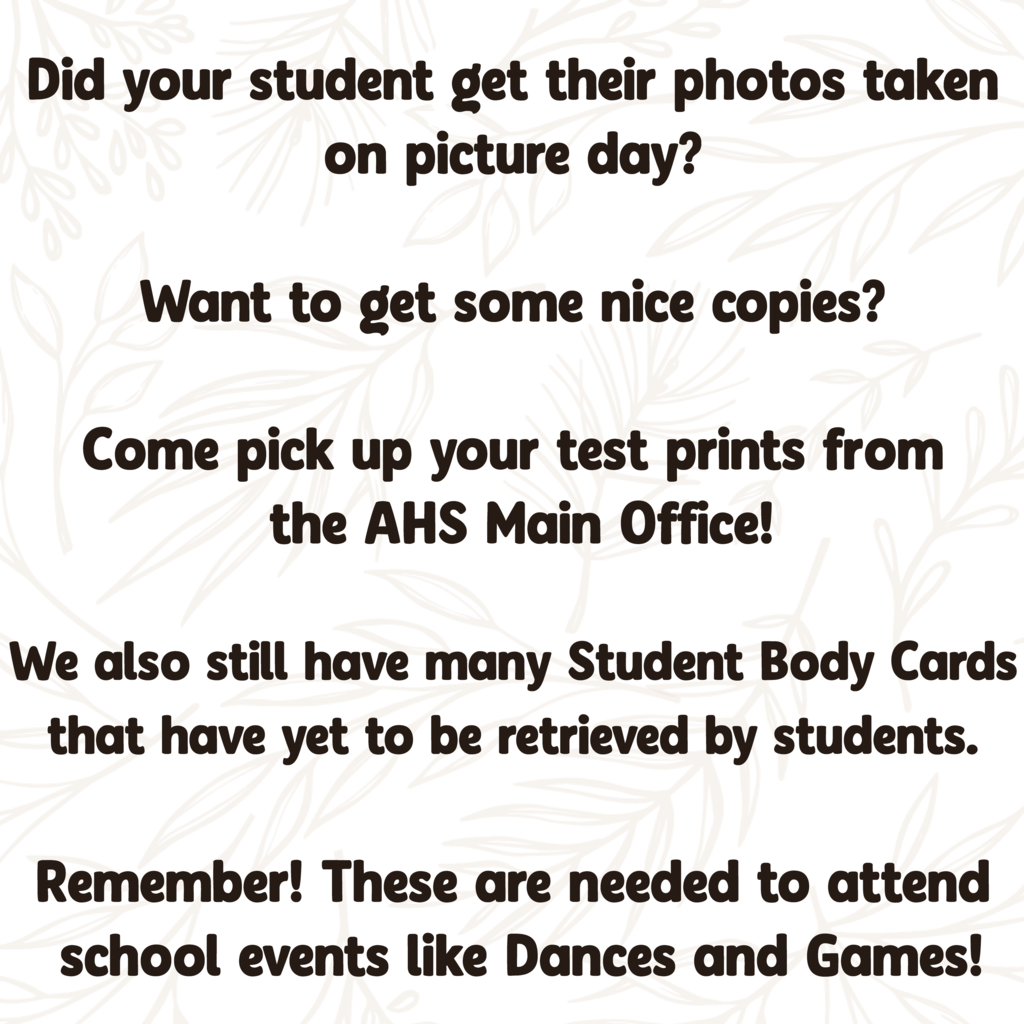  Did your student get their photos taken  on picture day?   Want to get some nice copies?   Come pick up your test prints from  the AHS Main Office!  We also still have many Student Body Cards  that have yet to be retrieved by students.   Remember! These are needed to attend  school events like Dances and Games!