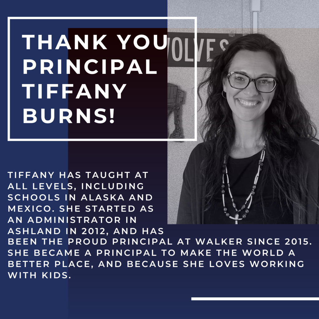 Tiffany has taught at all levels, including schools in Alaska and Mexico. She started as an administrator in Ashland in 2012, and has been the Proud Principal at Walker since 2015. She became a principal to make the world a better place, and because she loves working with kids. 
