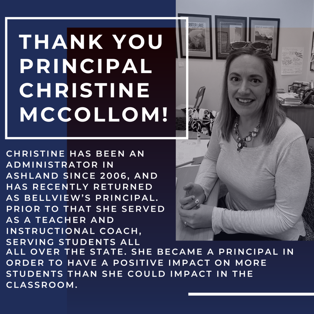 Christine has been an administrator in Ashland since 2006, and has recently returned as Bellview’s Principal. Prior to that she served as a teacher and instructional coach, serving students all over the state. She became a principal in order to have a positive impact on more students than she could impact in the classroom. 