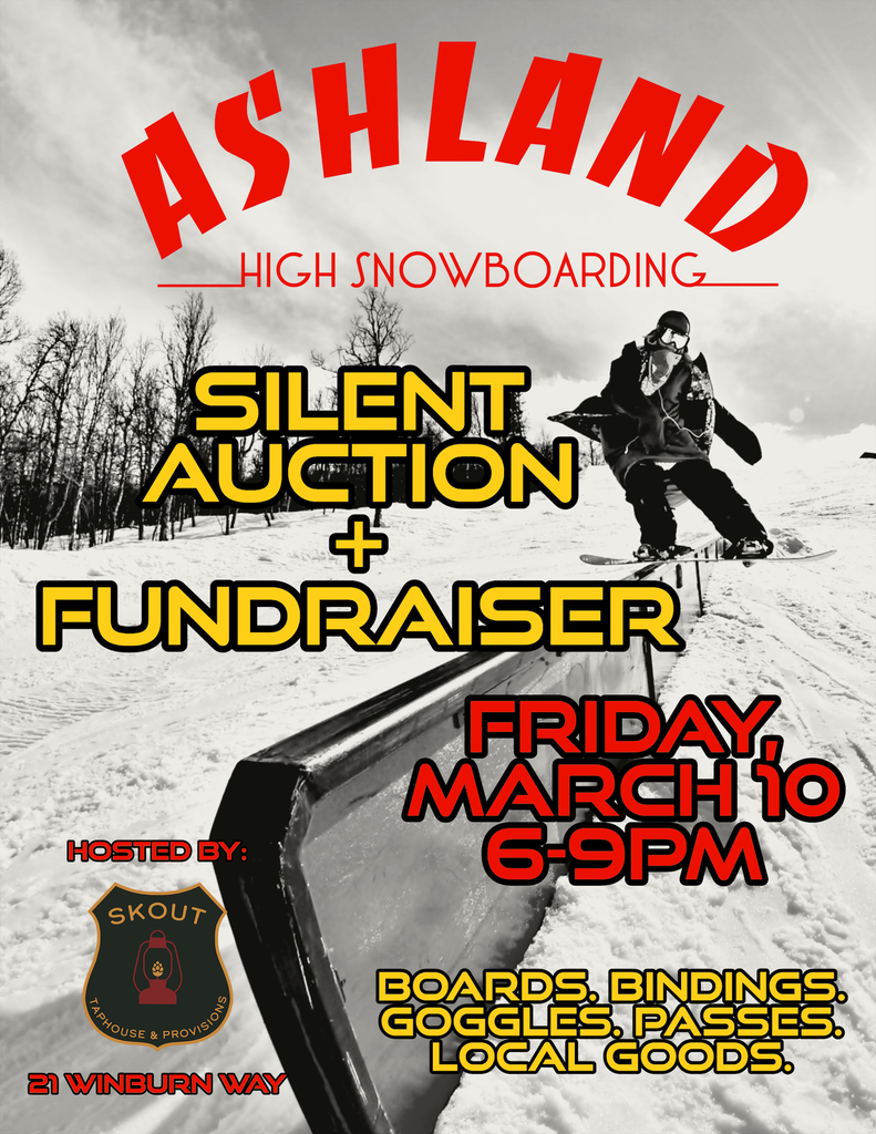 ASHLANDHIGH SNOWBOARDING  SILENT AUCTION + FUNDRAISER  HOSTED BY: SKOUT TAPHOUSE  & PROVISIONS   21 WINBURN WAY   FRIDAY, MARCH 10  6-9PM   BOARDS. BINDINGS. GOGGLES. PASSES. LOCAL GOODS.